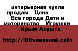 интерьерная кукла продам › Цена ­ 2 000 - Все города Дети и материнство » Игрушки   . Крым,Алушта